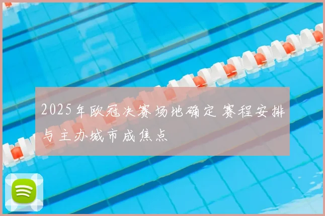 2025年欧冠决赛场地确定 赛程安排与主办城市成焦点
