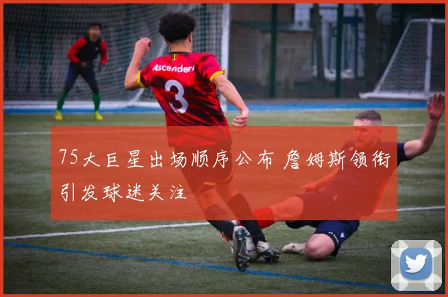 75大巨星出场顺序公布 詹姆斯领衔引发球迷关注