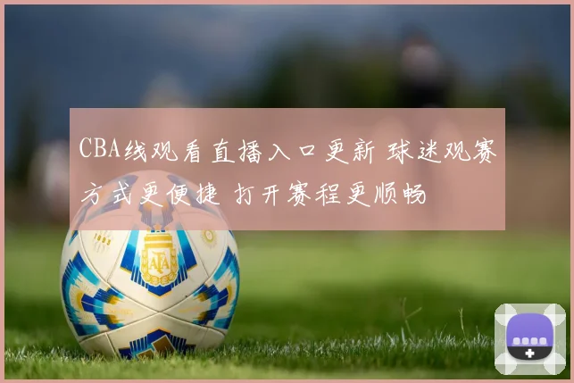 CBA线观看直播入口更新 球迷观赛方式更便捷 打开赛程更顺畅