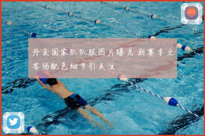 丹麦国家队队服图片曝光 新赛季主客场配色细节引关注