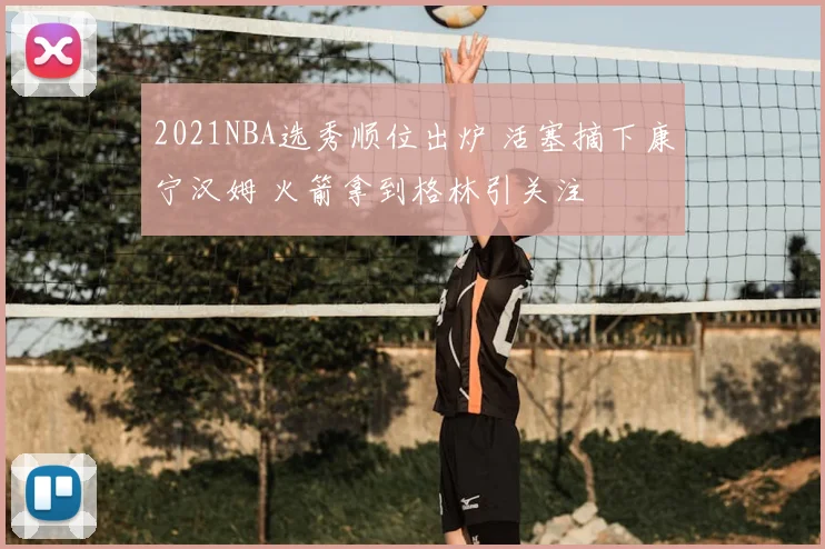 2021NBA选秀顺位出炉 活塞摘下康宁汉姆 火箭拿到格林引关注