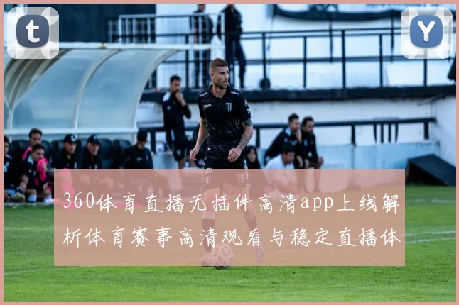 360体育直播无插件高清app上线解析体育赛事高清观看与稳定直播体验