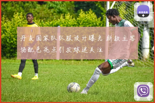 丹麦国家队队服设计曝光 新款主客场配色亮点引发球迷关注