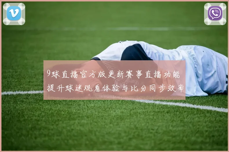 9球直播官方版更新赛事直播功能 提升球迷观看体验与比分同步效率