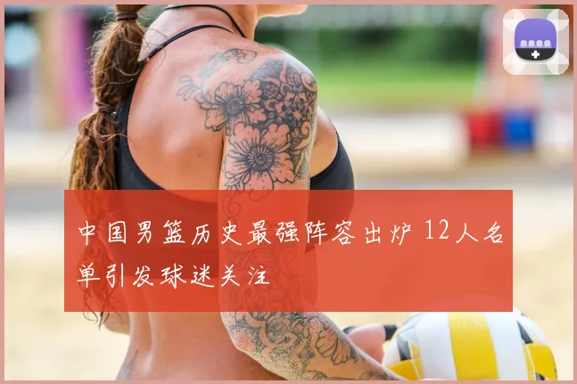 中国男篮历史最强阵容出炉 12人名单引发球迷关注