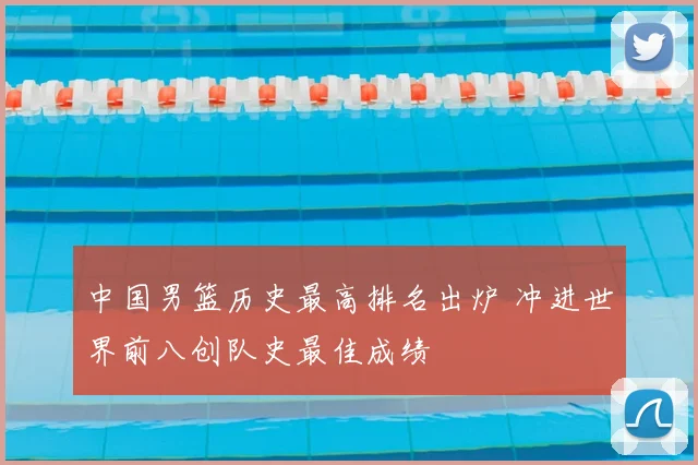 中国男篮历史最高排名出炉 冲进世界前八创队史最佳成绩