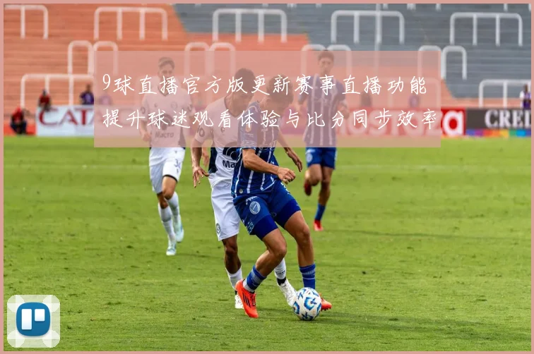 9球直播官方版更新赛事直播功能 提升球迷观看体验与比分同步效率