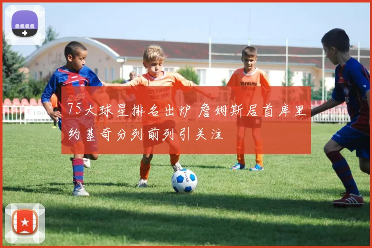 75大球星排名出炉 詹姆斯居首库里约基奇分列前列引关注