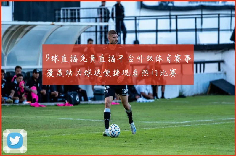 9球直播免费直播平台升级体育赛事覆盖助力球迷便捷观看热门比赛