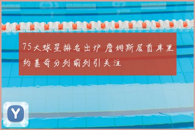 75大球星排名出炉 詹姆斯居首库里约基奇分列前列引关注