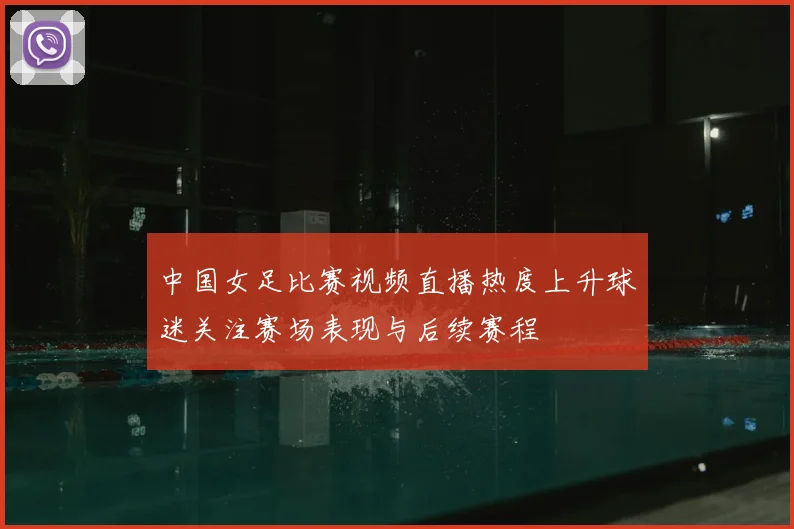 中国女足比赛视频直播热度上升球迷关注赛场表现与后续赛程