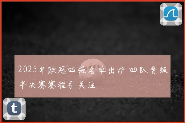 2025年欧冠四强名单出炉 四队晋级半决赛赛程引关注