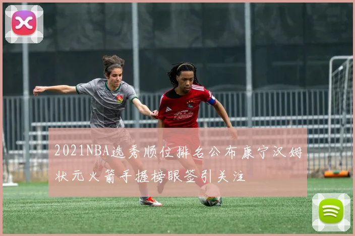 2021NBA选秀顺位排名公布康宁汉姆状元火箭手握榜眼签引关注