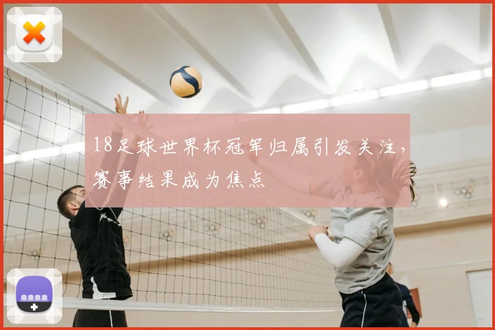18足球世界杯冠军归属引发关注，赛事结果成为焦点
