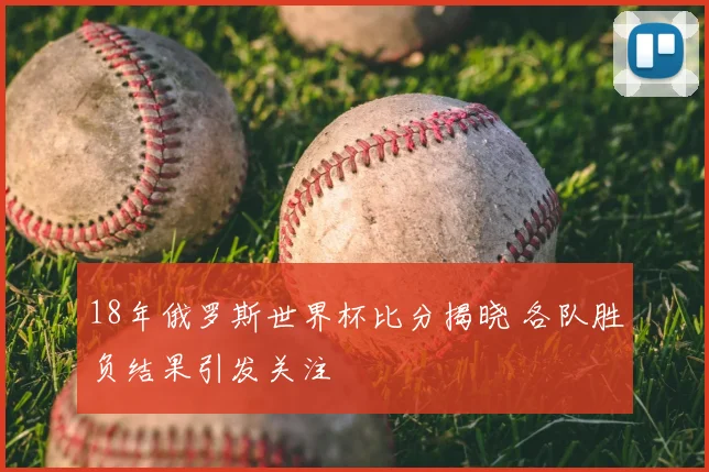 18年俄罗斯世界杯比分揭晓 各队胜负结果引发关注