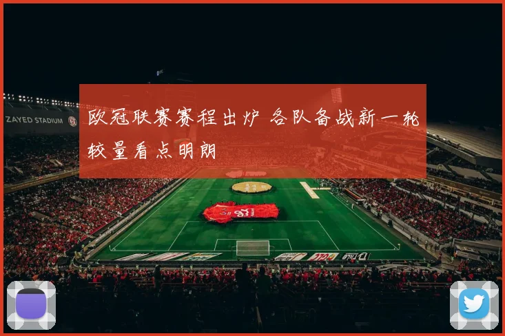 欧冠联赛赛程出炉 各队备战新一轮较量看点明朗