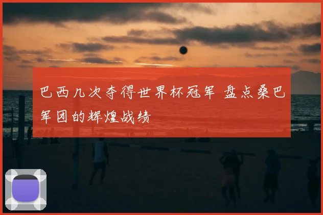 巴西几次夺得世界杯冠军 盘点桑巴军团的辉煌战绩