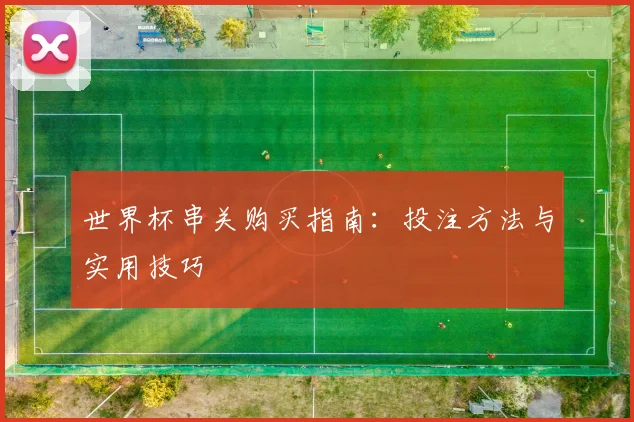 世界杯串关购买指南:投注方法与实用技巧