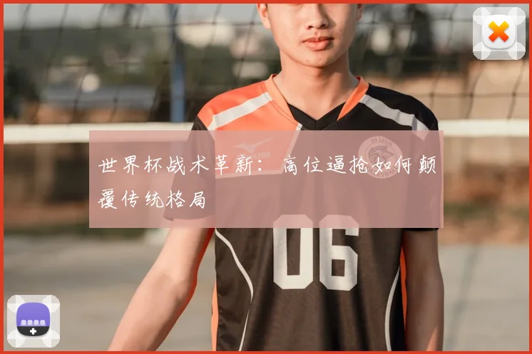 世界杯战术革新:高位逼抢如何颠覆传统格局