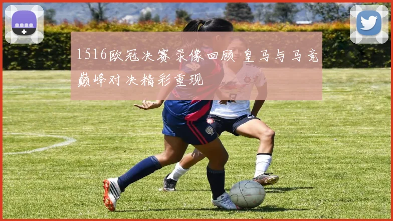 1516欧冠决赛录像回顾 皇马与马竞巅峰对决精彩重现