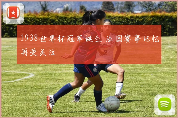 1938世界杯冠军诞生 法国赛事记忆再受关注