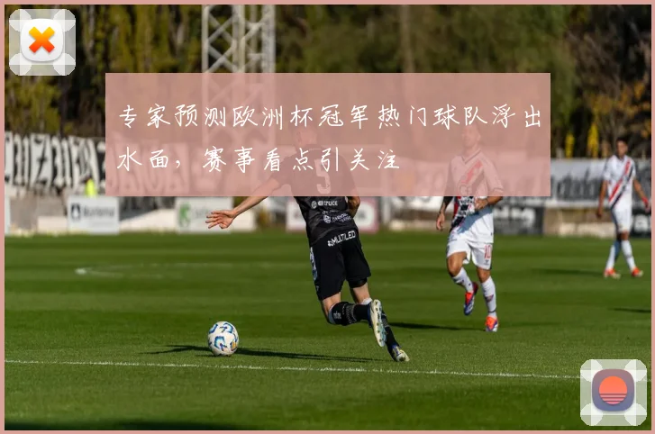 专家预测欧洲杯冠军热门球队浮出水面,赛事看点引关注