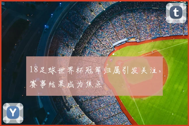18足球世界杯冠军归属引发关注，赛事结果成为焦点
