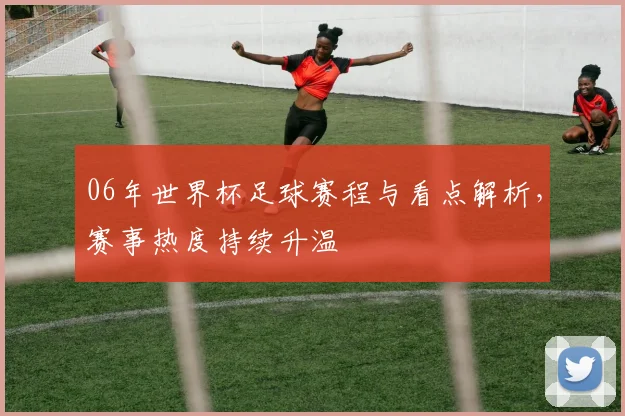 06年世界杯足球赛程与看点解析,赛事热度持续升温