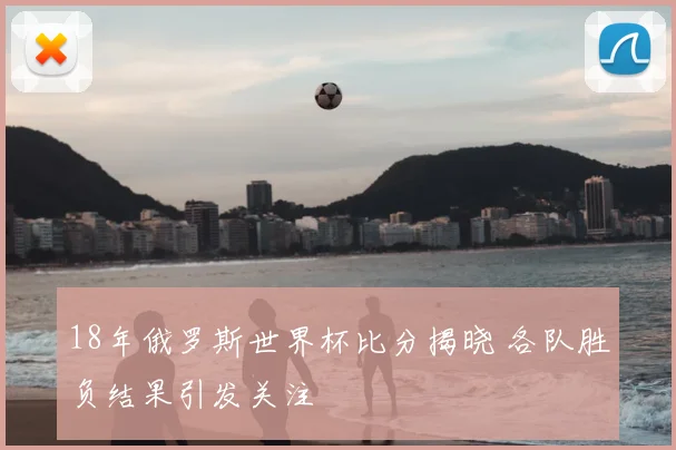 18年俄罗斯世界杯比分揭晓 各队胜负结果引发关注