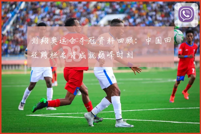 刘翔奥运会夺冠资料回顾：中国田径跨栏名将成就巅峰时刻