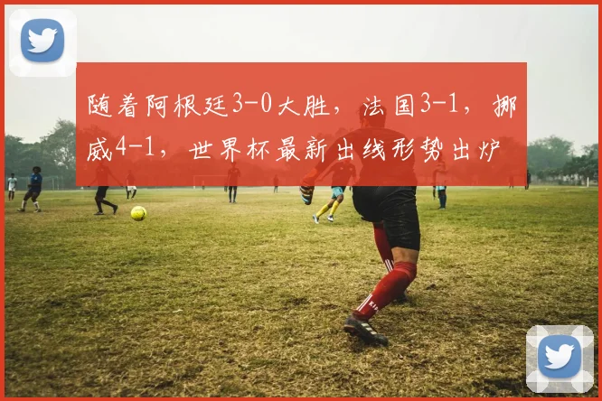 随着阿根廷3-0大胜，法国3-1，挪威4-1，世界杯最新出线形势出炉