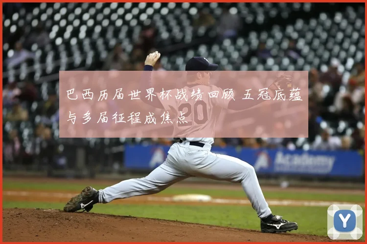 巴西历届世界杯战绩回顾 五冠底蕴与多届征程成焦点